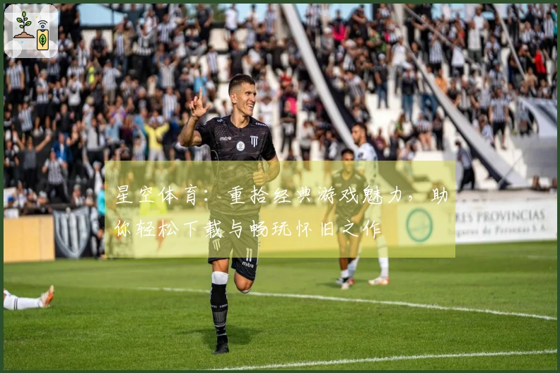 星空体育：重拾经典游戏魅力，助你轻松下载与畅玩怀旧之作