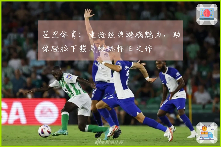 星空体育：重拾经典游戏魅力，助你轻松下载与畅玩怀旧之作