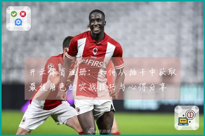 开云体育注册：如何从抽卡中获取最佳角色的实战技巧与心得分享