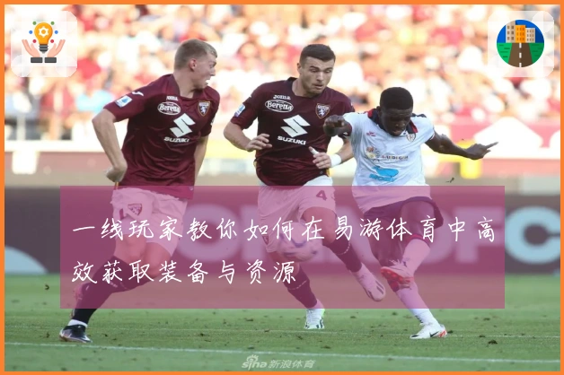 一线玩家教你如何在易游体育中高效获取装备与资源