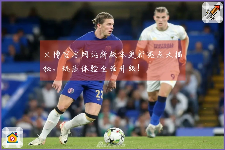 火博官方网站新版本更新亮点大揭秘，玩法体验全面升级！