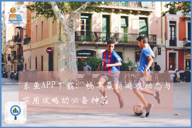 乐鱼APP下载：畅享最新游戏动态与实用攻略的必备神器