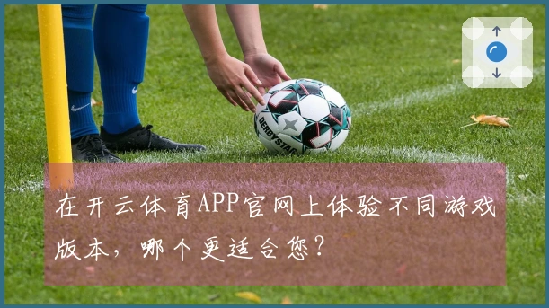 在开云体育APP官网上体验不同游戏版本，哪个更适合您？