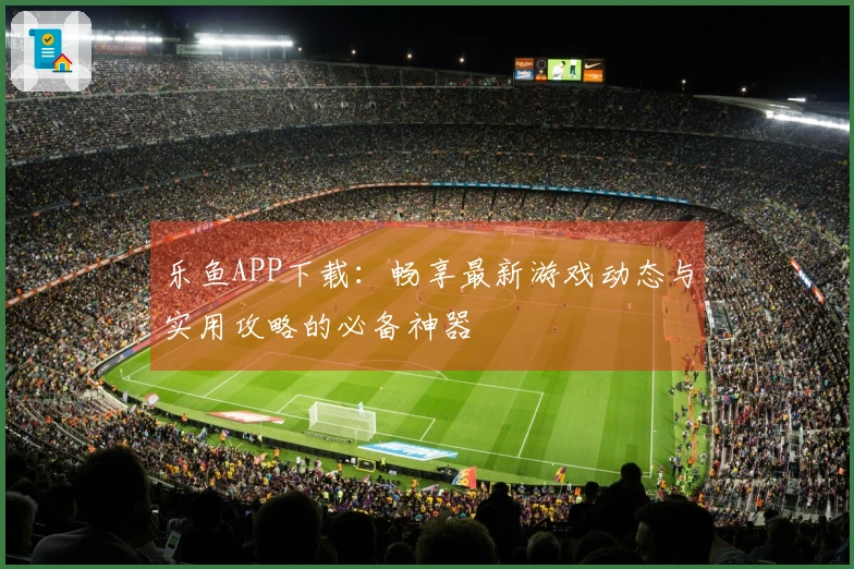 乐鱼APP下载：畅享最新游戏动态与实用攻略的必备神器