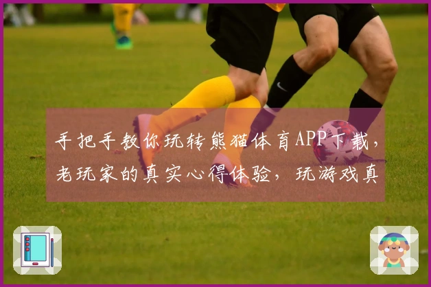 手把手教你玩转熊猫体育APP下载，老玩家的真实心得体验，玩游戏真的爽！